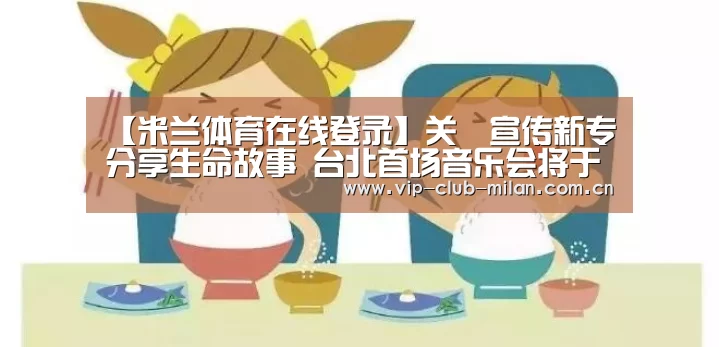 【米兰体育在线登录】关喆宣传新专分享生命故事 台北首场音乐会将于3/16举行(图2) 米兰体育入口